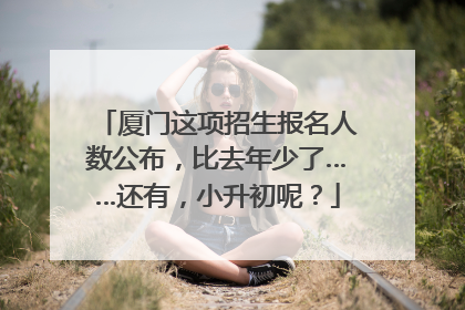 厦门这项招生报名人数公布，比去年少了……还有，小升初呢？
