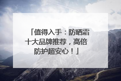 值得入手：防晒霜十大品牌推荐，高倍防护超安心！