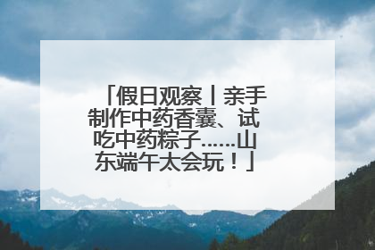 假日观察丨亲手制作中药香囊、试吃中药粽子……山东端午太会玩！