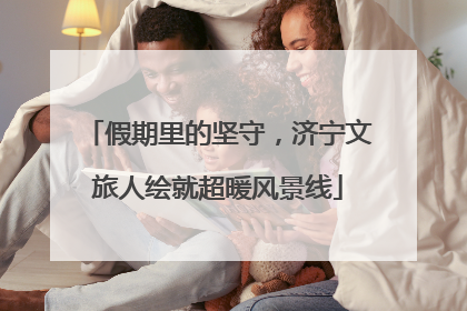 假期里的坚守，济宁文旅人绘就超暖风景线