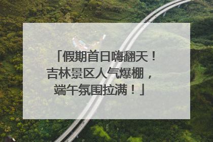 假期首日嗨翻天！吉林景区人气爆棚，端午氛围拉满！