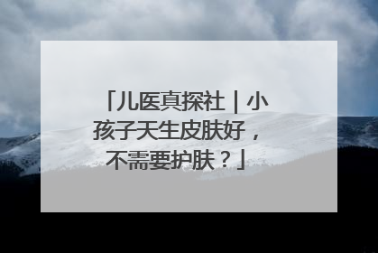 儿医真探社｜小孩子天生皮肤好，不需要护肤？