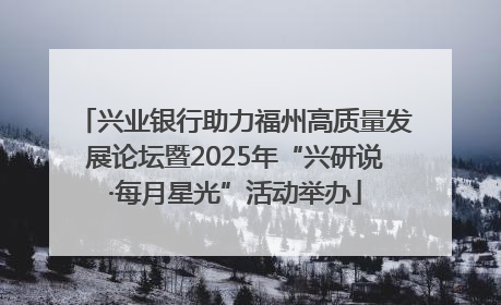 兴业银行助力福州高质量发展论坛暨2025年“兴研说·每月星光”活动举办