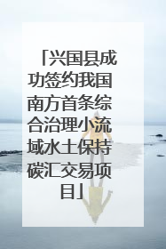 兴国县成功签约我国南方首条综合治理小流域水土保持碳汇交易项目