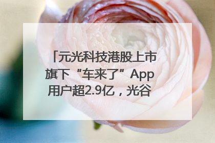元光科技港股上市 旗下“车来了”App用户超2.9亿，光谷上市公司增至69家