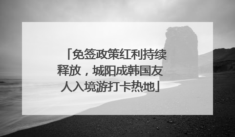 免签政策红利持续释放，城阳成韩国友人入境游打卡热地