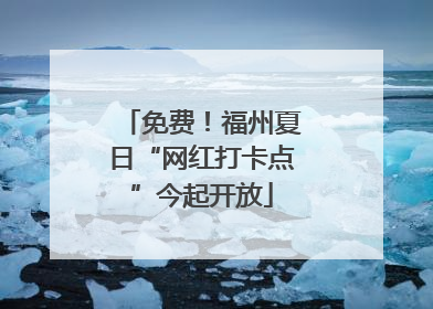 免费！福州夏日“网红打卡点”今起开放