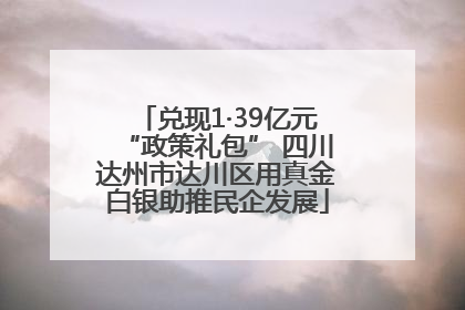 兑现1·39亿元“政策礼包” 四川达州市达川区用真金白银助推民企发展