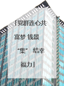 党群连心共富梦 钱景 “集” 结幸福力