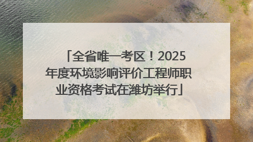 全省唯一考区！2025年度环境影响评价工程师职业资格考试在潍坊举行