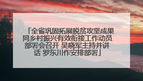 全省巩固拓展脱贫攻坚成果同乡村振兴有效衔接工作动员部署会召开 吴晓军主持并讲话 罗东川作安排部署