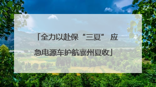 全力以赴保“三夏” 应急电源车护航襄州夏收