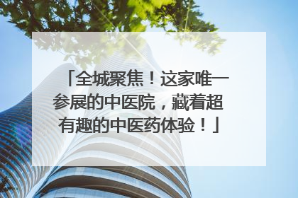 全城聚焦！这家唯一参展的中医院，藏着超有趣的中医药体验！