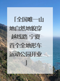 全国唯一山地自然地貌穿越线路 宁夏首个全地形车运动公园开业