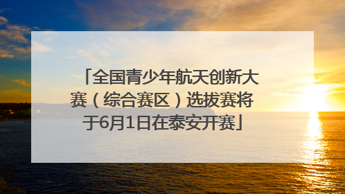 全国青少年航天创新大赛（综合赛区）选拔赛将于6月1日在泰安开赛