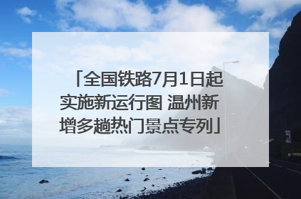 全国铁路7月1日起实施新运行图 温州新增多趟热门景点专列