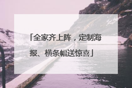 全家齐上阵，定制海报、横条幅送惊喜