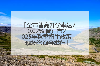 全市普高升学率达70.02% 晋江市2025年秋季招生政策现场咨询会举行