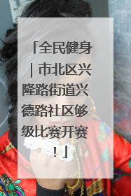 全民健身｜市北区兴隆路街道兴德路社区够级比赛开赛！