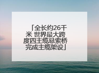 全长约26千米 世界最大跨度四主缆悬索桥完成主缆架设