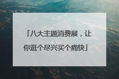 八大主题消费展，让你逛个尽兴买个痛快