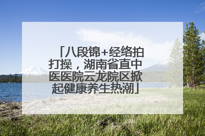八段锦+经络拍打操，湖南省直中医医院云龙院区掀起健康养生热潮