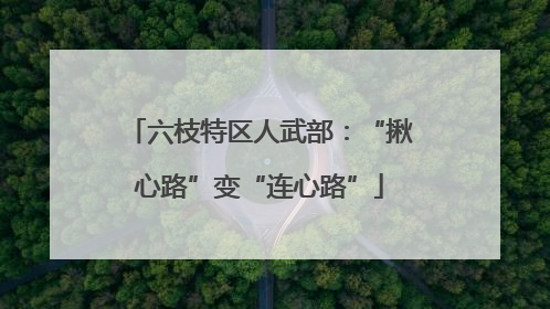 六枝特区人武部：“揪心路”变“连心路”