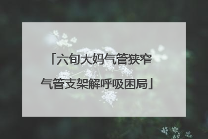 六旬大妈气管狭窄 气管支架解呼吸困局