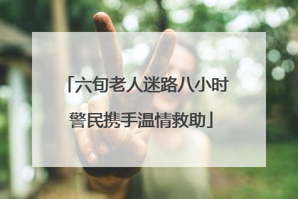 六旬老人迷路八小时 警民携手温情救助