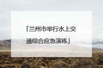 兰州市举行水上交通综合应急演练