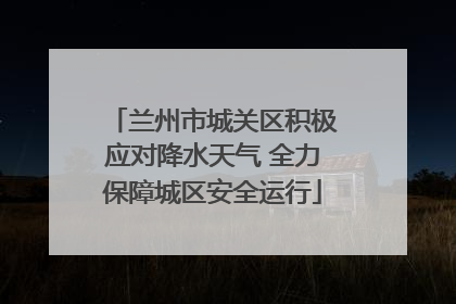 兰州市城关区积极应对降水天气 全力保障城区安全运行
