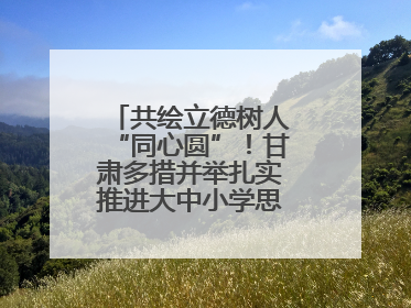 共绘立德树人“同心圆”！甘肃多措并举扎实推进大中小学思政课一体化→