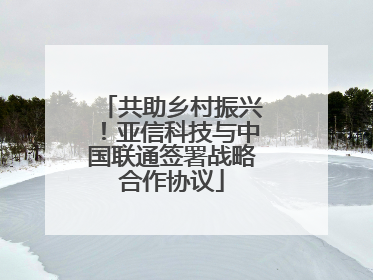 共助乡村振兴！亚信科技与中国联通签署战略合作协议