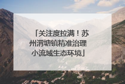 关注度拉满！苏州渭塘镇精准治理小流域生态环境