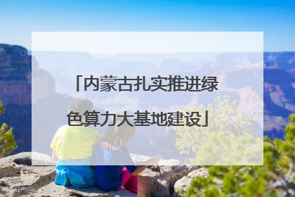 内蒙古扎实推进绿色算力大基地建设