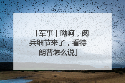 军事｜呦呵，阅兵细节来了，看特朗普怎么说