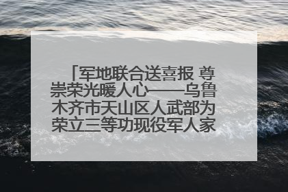 军地联合送喜报 尊崇荣光暖人心——乌鲁木齐市天山区人武部为荣立三等功现役军人家庭送立功喜报