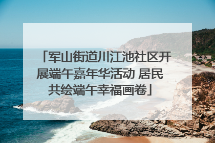 军山街道川江池社区开展端午嘉年华活动 居民共绘端午幸福画卷