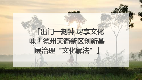 出门一刻钟 尽享文化味！德州天衢新区创新基层治理“文化解法”