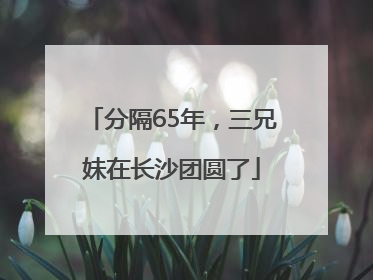 分隔65年，三兄妹在长沙团圆了