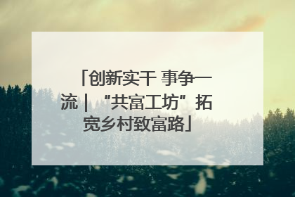 创新实干 事争一流｜“共富工坊”拓宽乡村致富路