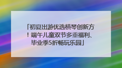 初夏出游优选横琴创新方！端午儿童双节多重福利、毕业季5折畅玩乐园