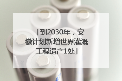到2030年，安徽计划新增世界灌溉工程遗产1处