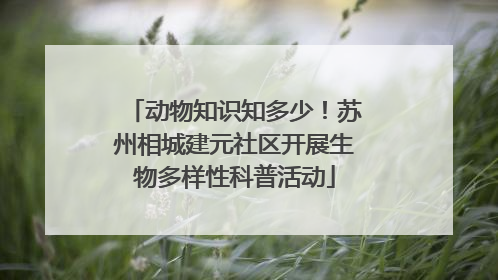 动物知识知多少！苏州相城建元社区开展生物多样性科普活动