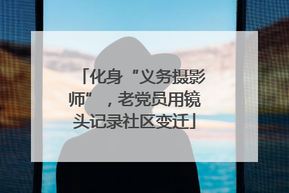 化身“义务摄影师”，老党员用镜头记录社区变迁