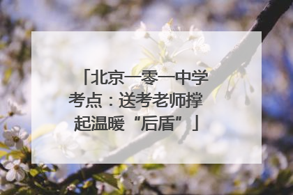 北京一零一中学考点：送考老师撑起温暖“后盾”