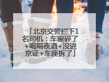 北京交警拦下1名司机：车窗碎了+喝隔夜酒+没进京证+车座拆了