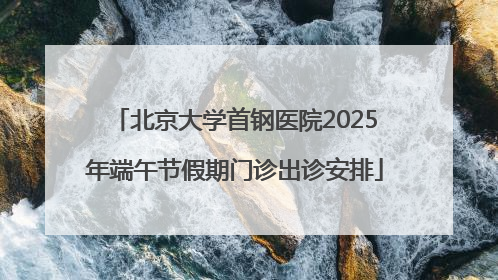 北京大学首钢医院2025年端午节假期门诊出诊安排