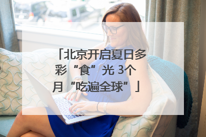 北京开启夏日多彩“食”光 3个月“吃遍全球”