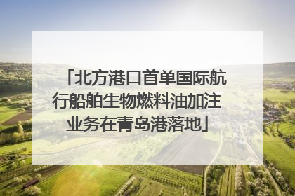 北方港口首单国际航行船舶生物燃料油加注业务在青岛港落地